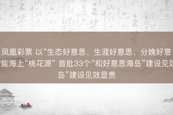 凤凰彩票 以“生态好意思、生涯好意思、分娩好意思”赋能海上“桃花源” 首批33个“和好意思海岛”建设见效显贵