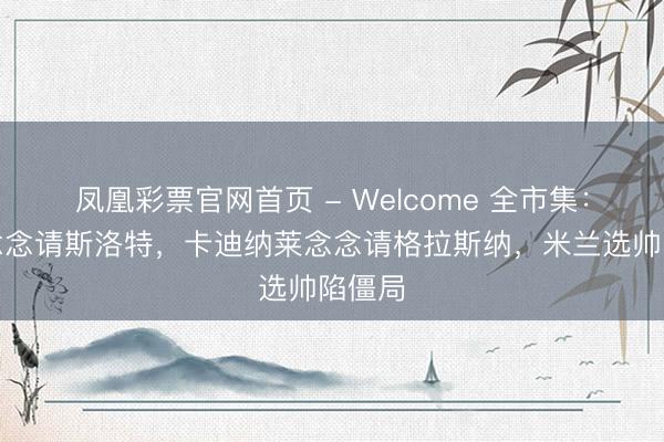 凤凰彩票官网首页 - Welcome 全市集:伊布念念请斯洛特,卡迪纳莱念念请格拉斯纳,米兰选帅陷僵局