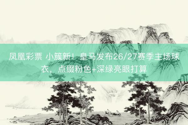 凤凰彩票 小簇新！皇马发布26/27赛季主场球衣，点缀粉色+深绿亮眼打算