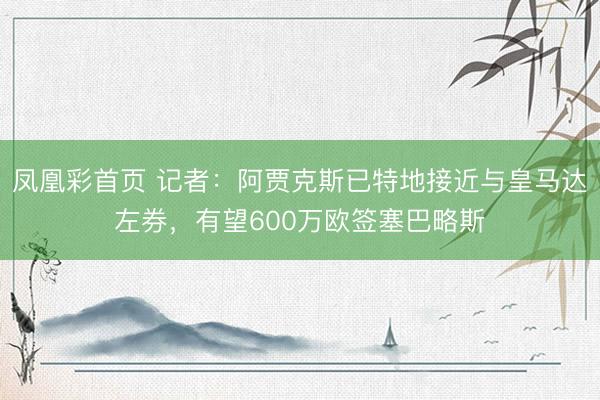 凤凰彩首页 记者：阿贾克斯已特地接近与皇马达左券，有望600万欧签塞巴略斯