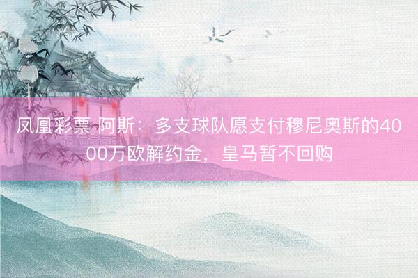 凤凰彩票 阿斯：多支球队愿支付穆尼奥斯的4000万欧解约金，皇马暂不回购