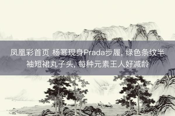 凤凰彩首页 杨幂现身Prada步履， 绿色条纹半袖短裙丸子头，<a href=