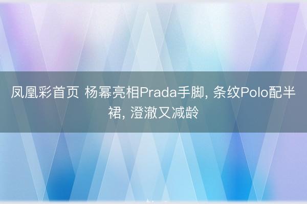 凤凰彩首页 杨幂亮相Prada手脚， 条纹Polo配半裙，<a href=