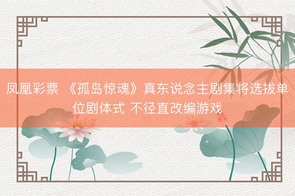 凤凰彩票 《孤岛惊魂》真东说念主剧集将选拔单位剧体式 不径直改编游戏
