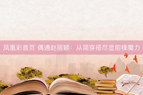 凤凰彩首页 偶遇赵丽颖：从简穿搭尽显前锋魔力