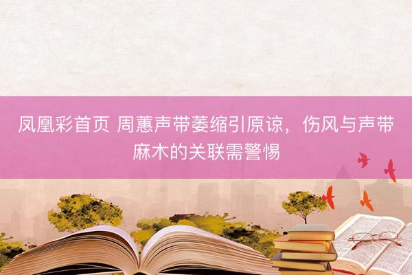凤凰彩首页 周蕙声带萎缩引原谅，伤风与声带麻木的关联需警惕