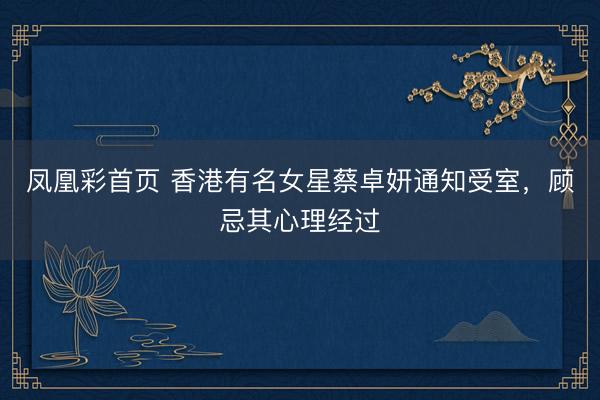 凤凰彩首页 香港有名女星蔡卓妍通知受室，顾忌其心理经过