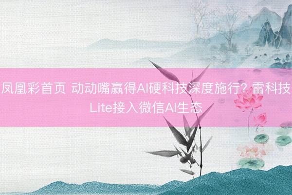 凤凰彩首页 动动嘴赢得AI硬科技深度施行? 雷科技Lite接入微信AI生态