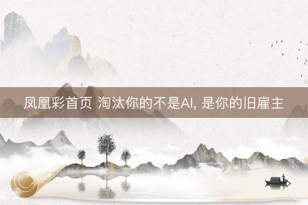 凤凰彩首页 淘汰你的不是AI， 是你的旧雇主