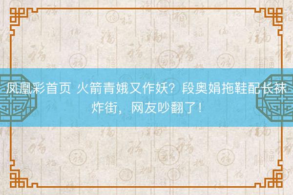 凤凰彩首页 火箭青娥又作妖？段奥娟拖鞋配长袜炸街，网友吵翻了！