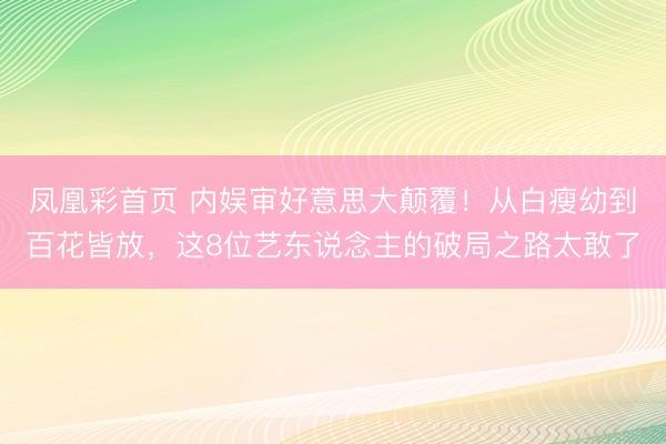 凤凰彩首页 内娱审好意思大颠覆！从白瘦幼到百花皆放，这8位艺东说念主的破局之路太敢了