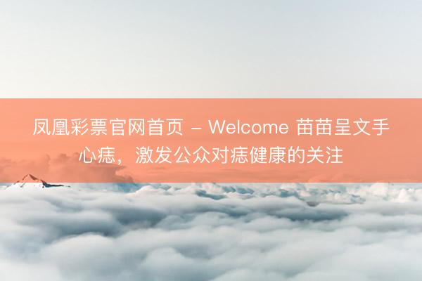 凤凰彩票官网首页 - Welcome 苗苗呈文手心痣，激发公众对痣健康的关注
