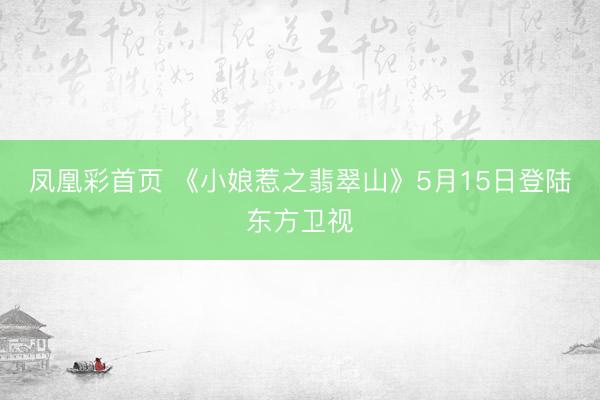 凤凰彩首页 《小娘惹之翡翠山》5月15日登陆东方卫视