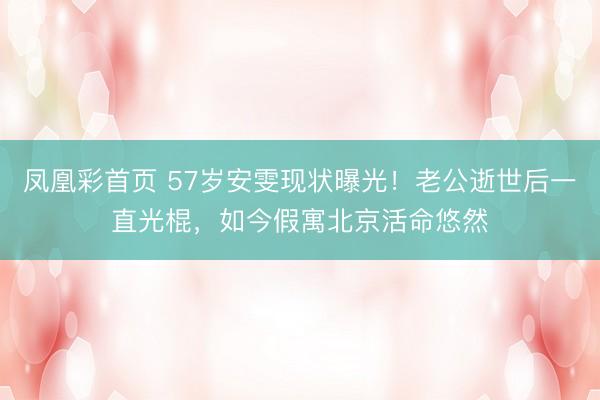 凤凰彩首页 57岁安雯现状曝光！老公逝世后一直光棍，如今假寓北京活命悠然