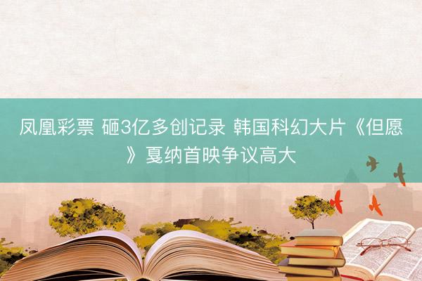 凤凰彩票 砸3亿多创记录 韩国科幻大片《但愿》戛纳首映争议高大