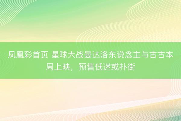 凤凰彩首页 星球大战曼达洛东说念主与古古本周上映,预售低迷或扑街