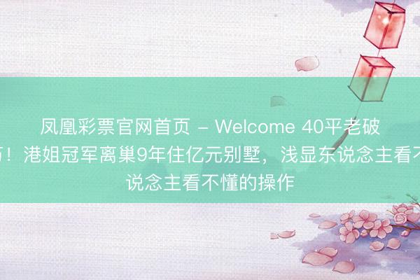 凤凰彩票官网首页 - Welcome 40平老破小卖700万！港姐冠军离巢9年住亿元别墅，浅显东说念主看不懂的操作