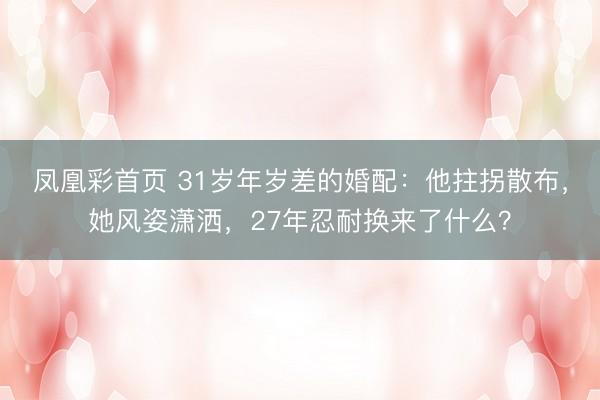 凤凰彩首页 31岁年岁差的婚配:他拄拐散布,她风姿潇洒,27年忍耐换来了什么?