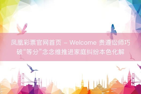 凤凰彩票官网首页 - Welcome 贵遵讼师巧破“等分”念念维推进家庭纠纷本色化解