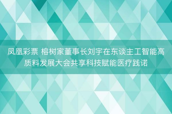 凤凰彩票 榕树家董事长刘宇在东谈主工智能高质料发展大会共享科技赋能医疗践诺