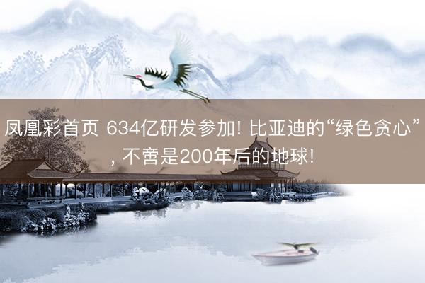 凤凰彩首页 634亿研发参加! 比亚迪的“绿色贪心”， 不啻是200年后的地球!
