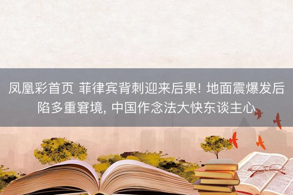 凤凰彩首页 菲律宾背刺迎来后果! 地面震爆发后陷多重窘境， 中国作念法大快东谈主心