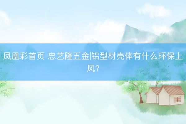 凤凰彩首页 忠艺隆五金|铝型材壳体有什么环保上风?