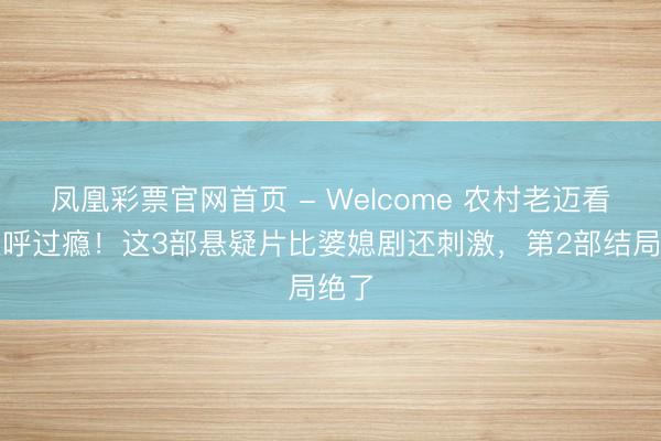 凤凰彩票官网首页 - Welcome 农村老迈看完直呼过瘾！这3部悬疑片比婆媳剧还刺激，第2部结局绝了