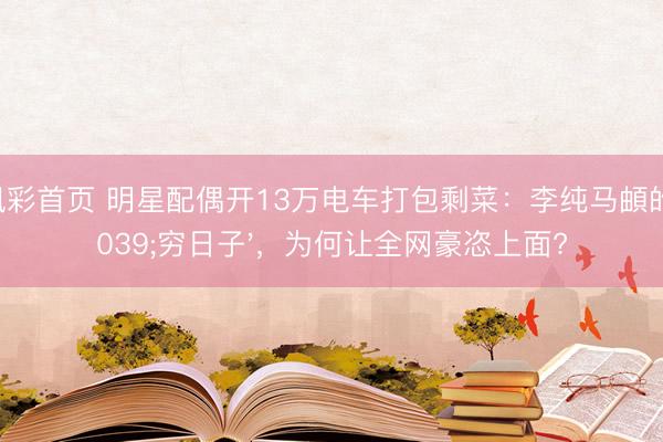 凤凰彩首页 明星配偶开13万电车打包剩菜：李纯马頔的'穷日子'，为何让全网豪恣上面?