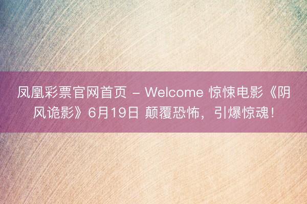 凤凰彩票官网首页 - Welcome 惊悚电影《阴风诡影》6月19日 颠覆恐怖,引爆惊魂!