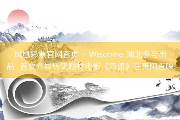 凤凰彩票官网首页 - Welcome 湖北参与出品  首要立异历史题材电影《四渡》在贵阳首映