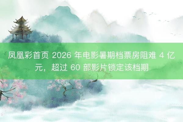 凤凰彩首页 2026 年电影暑期档票房阻难 4 亿元，超过 60 部影片锁定该档期