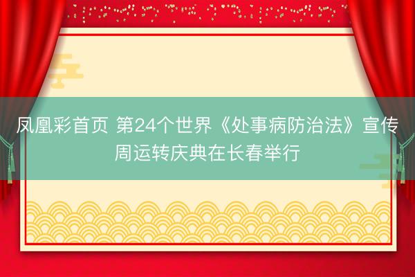 凤凰彩首页 第24个世界《处事病防治法》宣传周运转庆典在长春举行
