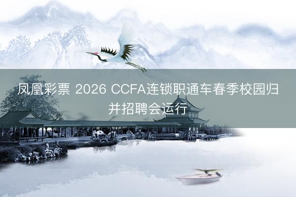 凤凰彩票 2026 CCFA连锁职通车春季校园归并招聘会运行