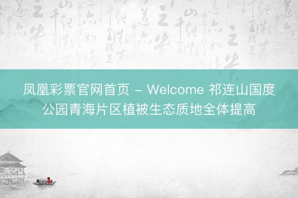 凤凰彩票官网首页 - Welcome 祁连山国度公园青海片区植被生态质地全体提高