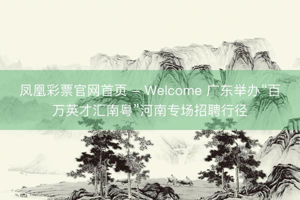 凤凰彩票官网首页 - Welcome 广东举办“百万英才汇南粤”河南专场招聘行径