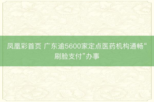 凤凰彩首页 广东逾5600家定点医药机构通畅“刷脸支付”办事