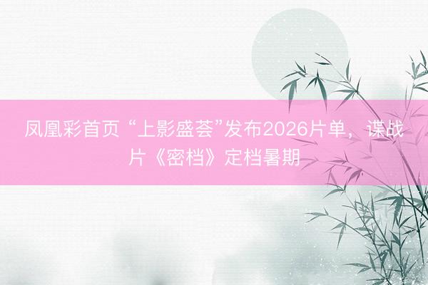 凤凰彩首页 “上影盛荟”发布2026片单，谍战片《密档》定档暑期