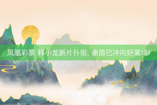 凤凰彩票 释小龙新片扑街， 谢苗已冲向好莱坞!