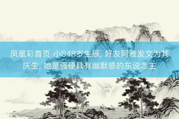 凤凰彩首页 小S48岁生辰， 好友阿雅发文为其庆生， 她是强硬具有幽默感的东说念主