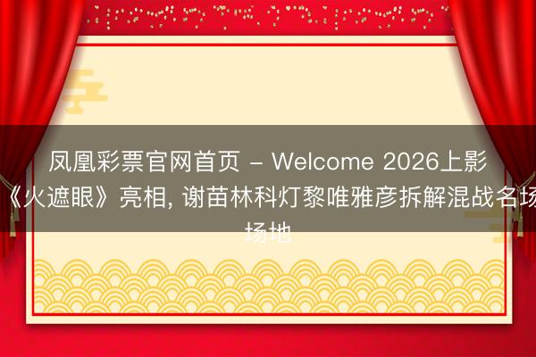 凤凰彩票官网首页 - Welcome 2026上影节|《火遮眼》亮相， 谢苗林科灯黎唯雅彦拆解混战名场地