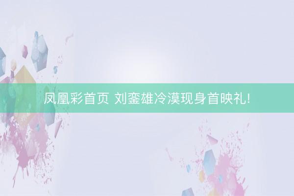 凤凰彩首页 刘銮雄冷漠现身首映礼!