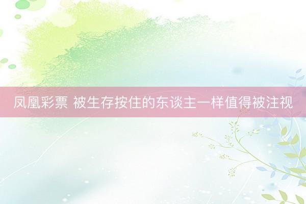 凤凰彩票 被生存按住的东谈主一样值得被注视