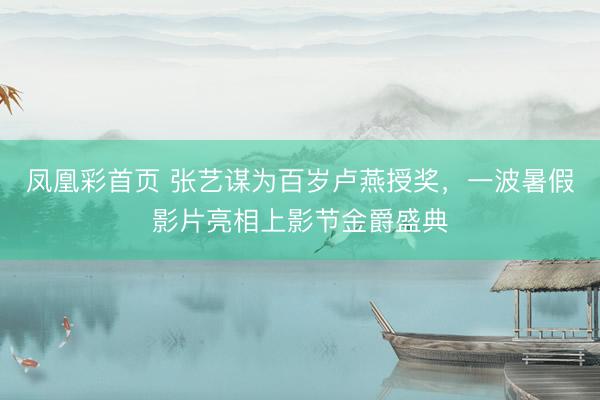 凤凰彩首页 张艺谋为百岁卢燕授奖，一波暑假影片亮相上影节金爵盛典