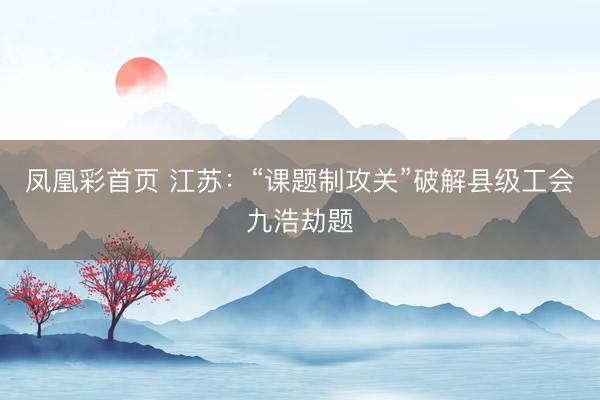 凤凰彩首页 江苏：“课题制攻关”破解县级工会九浩劫题