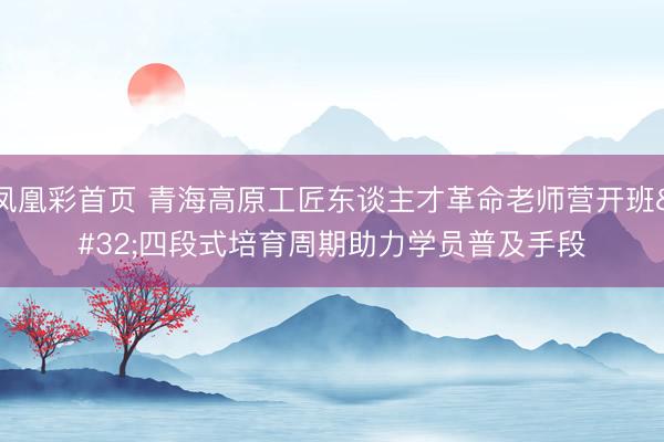 凤凰彩首页 青海高原工匠东谈主才革命老师营开班 四段式培育周期助力学员普及手段