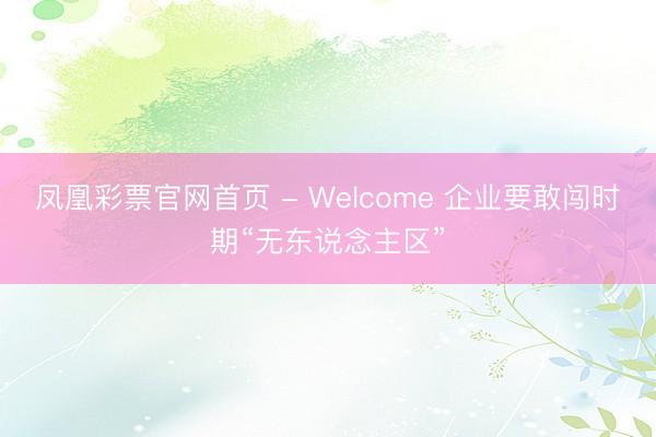 凤凰彩票官网首页 - Welcome 企业要敢闯时期“无东说念主区”