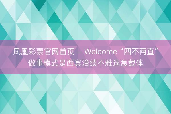 凤凰彩票官网首页 - Welcome “四不两直”做事模式是西宾治绩不雅遑急载体