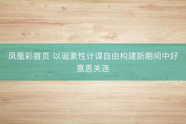 凤凰彩首页 以诞素性计谋自由构建新期间中好意思关连