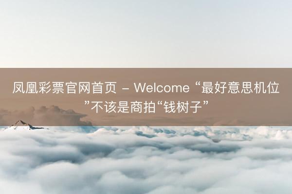 凤凰彩票官网首页 - Welcome “最好意思机位”不该是商拍“钱树子”